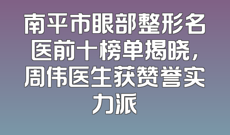 南平市眼部整形名医前十榜单揭晓，周伟医生获赞誉实力派