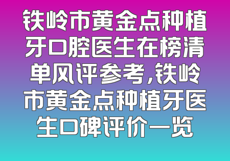铁岭市黄金点种植牙口腔医生在榜清单风评参考，铁岭市黄金点种植牙医生口碑评价一览