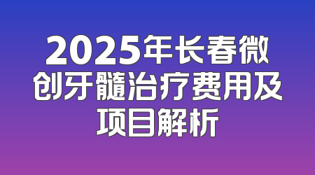 2025年长春微创牙髓治疗费用及项目解析