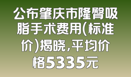 公布肇庆市隆臀吸脂手术费用（标准价）揭晓，平均价格5335元