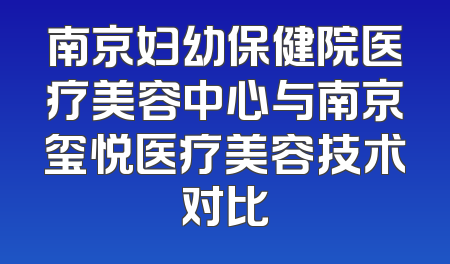 南京妇幼保健院医疗美容中心与南京玺悦医疗美容技术对比