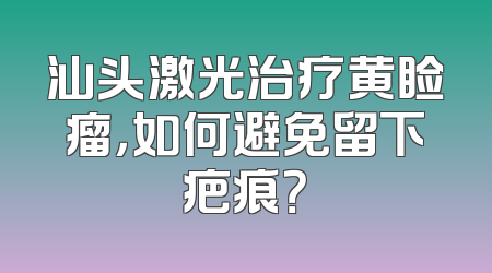 汕头激光治疗黄睑瘤，如何避免留下疤痕？
