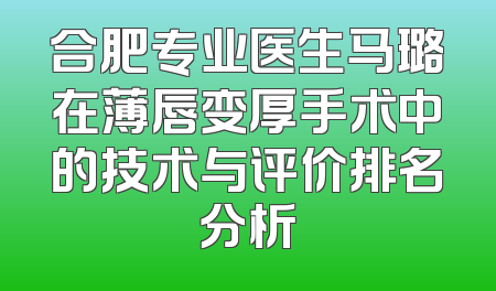 合肥专业医生马璐在薄唇变厚手术中的技术与评价排名分析