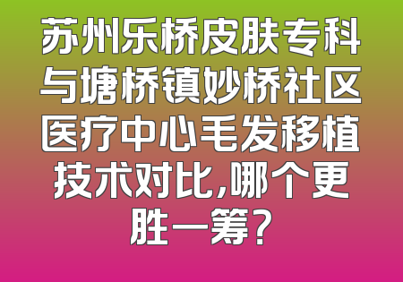 苏州乐桥皮肤专科与塘桥镇妙桥社区医疗中心毛发移植技术对比，哪个更胜一筹？