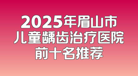 2025年眉山市儿童龋齿治疗医院前十名推荐