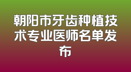 朝阳市牙齿种植技术专业医师名单发布