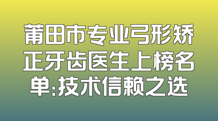 莆田市专业弓形矫正牙齿医生上榜名单：技术信赖之选