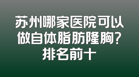 苏州哪家医院可以做自体脂肪隆胸？排名前十