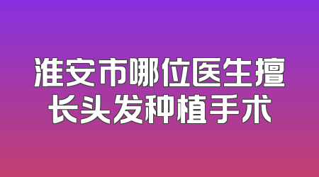 淮安市哪位医生擅长头发种植手术