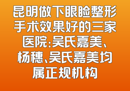 昆明做下眼睑整形手术效果好的三家医院：吴氏嘉美、杨穗、吴氏嘉美均属正规机构