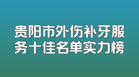 贵阳市外伤补牙服务十佳名单实力榜