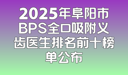 2025年阜阳市BPS全口吸附义齿医生排名前十榜单公布