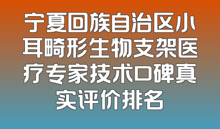 宁夏回族自治区小耳畸形生物支架医疗专家技术口碑真实评价排名