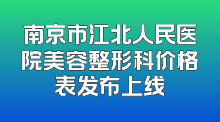 南京市江北人民医院美容整形科价格表发布上线