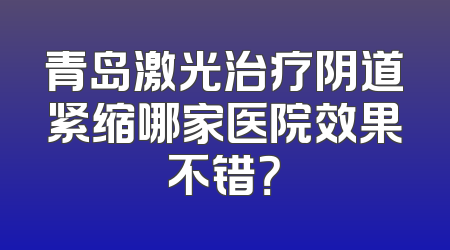 青岛激光治疗阴道紧缩哪家医院效果不错？