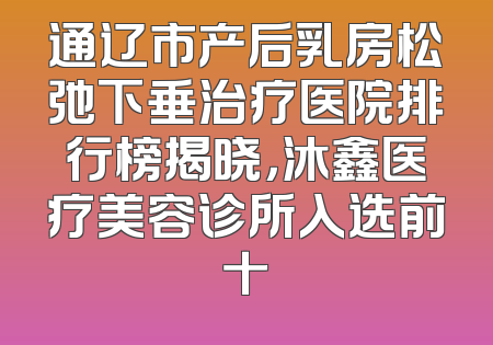 通辽市产后乳房松弛下垂治疗医院排行榜揭晓，沐鑫医疗美容诊所入选前十