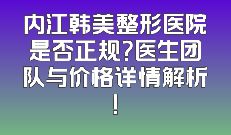 内江韩美整形医院是否正规？医生团队与价格详情解析！