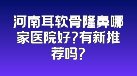 河南耳软骨隆鼻哪家医院好？有新推荐吗？