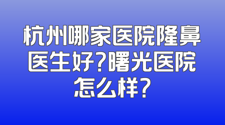 杭州哪家医院隆鼻医生好？曙光医院怎么样？