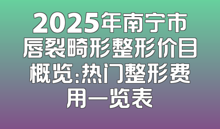 2025年南宁市唇裂畸形整形价目概览：热门整形费用一览表