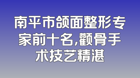 南平市颌面整形专家前十名，颧骨手术技艺精湛