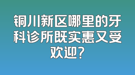铜川新区哪里的牙科诊所既实惠又受欢迎？