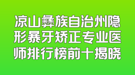 凉山彝族自治州隐形暴牙矫正专业医师排行榜前十揭晓