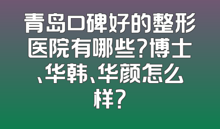 青岛口碑好的整形医院有哪些？博士、华韩、华颜怎么样？