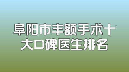 阜阳市丰额手术十大口碑医生排名
