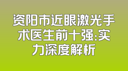 资阳市近眼激光手术医生前十强：实力深度解析