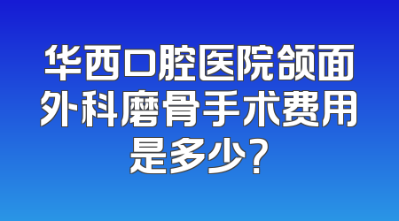 华西口腔医院颌面外科磨骨手术费用是多少？