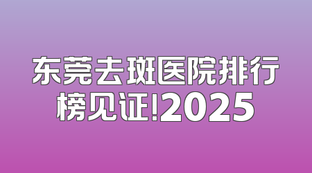 东莞去斑医院排行榜见证!2025