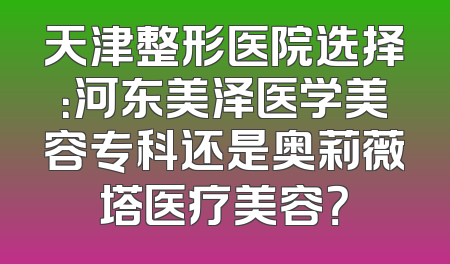 天津整形医院选择：河东美泽医学美容专科还是奥莉薇塔医疗美容？