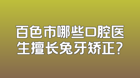百色市哪些口腔医生擅长兔牙矫正？
