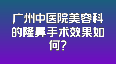 广州中医院美容科的隆鼻手术效果如何？