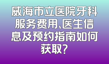 威海市立医院牙科服务费用、医生信息及预约指南如何获取？