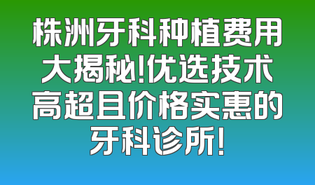 株洲牙科种植费用大揭秘！优选技术高超且价格实惠的牙科诊所！