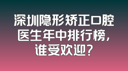 深圳隐形矫正口腔医生年中排行榜，谁受欢迎？