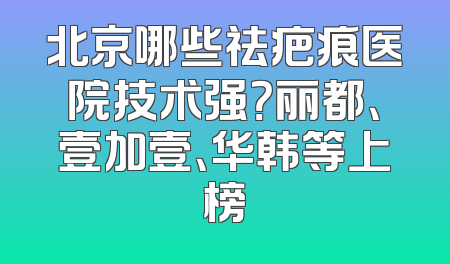 北京哪些祛疤痕医院技术强？丽都、壹加壹、华韩等上榜
