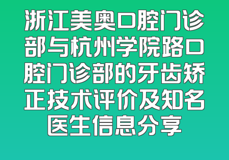 浙江美奥口腔门诊部与杭州学院路口腔门诊部的牙齿矫正技术评价及知名医生信息分享