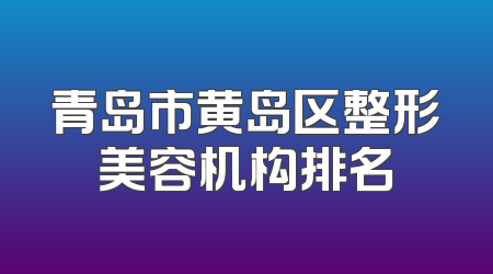 青岛市黄岛区整形美容机构排名
