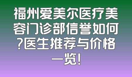 福州爱美尔医疗美容门诊部信誉如何？医生推荐与价格一览！