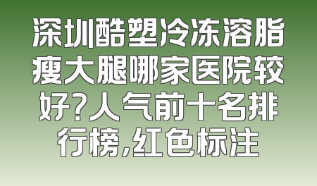 深圳酷塑冷冻溶脂瘦大腿哪家医院较好？人气前十名排行榜，红色标注