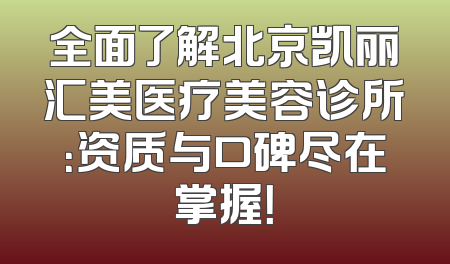 全面了解北京凯丽汇美医疗美容诊所：资质与口碑尽在掌握！