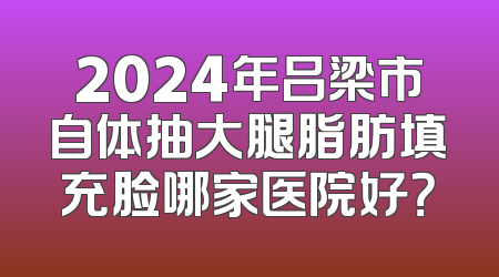 2024年吕梁市自体抽大腿脂肪填充脸哪家医院好？