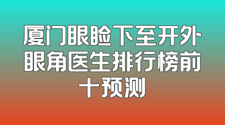 厦门眼睑下至开外眼角医生排行榜前十预测