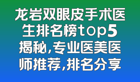 龙岩双眼皮手术医生排名榜top5揭秘，专业医美医师推荐，排名分享