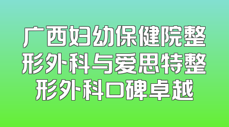 广西妇幼保健院整形外科与爱思特整形外科口碑卓越