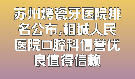 苏州烤瓷牙医院排名公布，相城人民医院口腔科信誉优良值得信赖