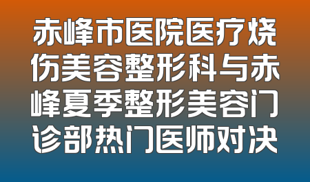 赤峰市医院医疗烧伤美容整形科与赤峰夏季整形美容门诊部热门医师对决